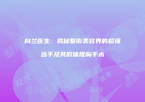 向兰医生：揭秘整形美容界的超强选手及其假体隆胸手术