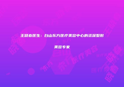 王晓春医生：白山东方医疗美容中心的资深整形美容专家