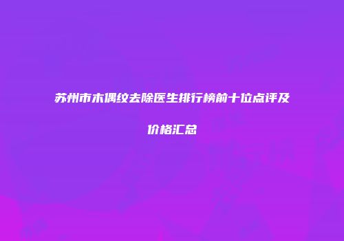 苏州市木偶纹去除医生排行榜前十位点评及价格汇总