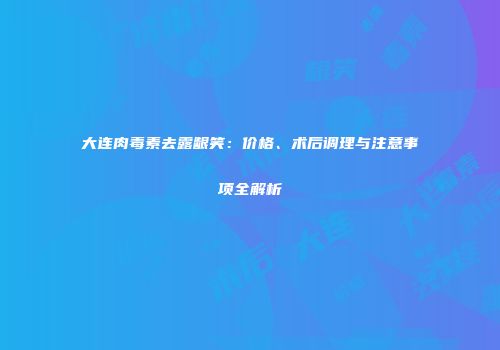大连肉毒素去露龈笑：价格、术后调理与注意事项全解析