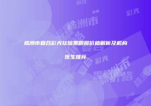 株洲市复合彩光祛除黑眼圈价格解析及机构医生推荐