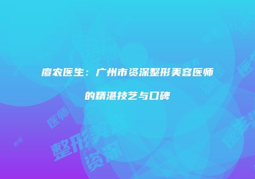 廖农医生：广州市资深整形美容医师的精湛技艺与口碑