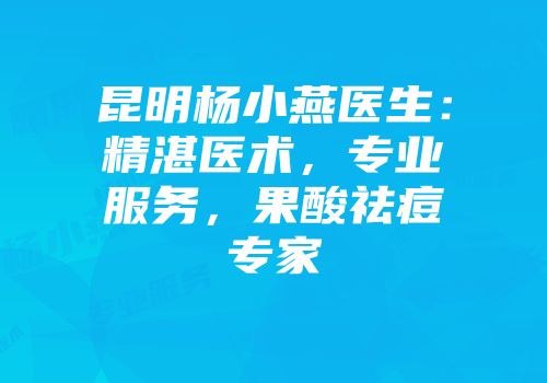 昆明杨小燕医生：精湛医术，专业服务，果酸祛痘专家