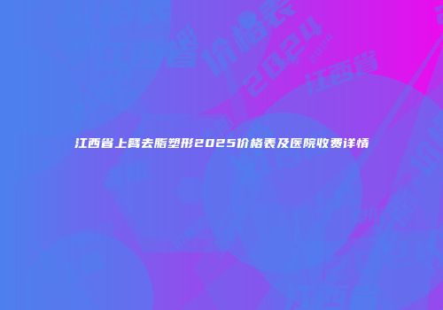江西省上臂去脂塑形2025价格表及医院收费详情