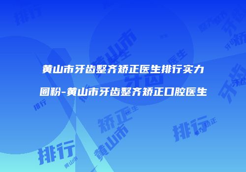 黄山市牙齿整齐矫正医生排行实力圈粉-黄山市牙齿整齐矫正口腔医生
