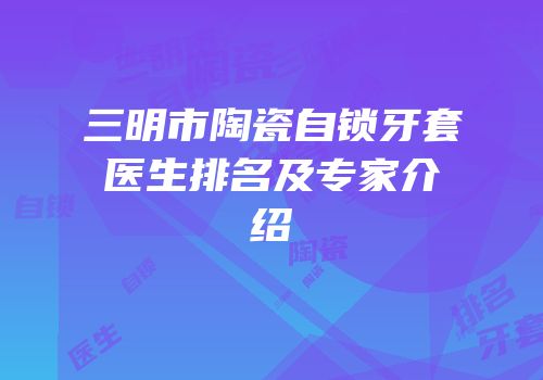 三明市陶瓷自锁牙套医生排名及专家介绍