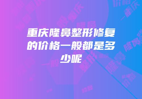 重庆隆鼻整形修复的价格一般都是多少呢