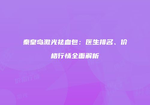 秦皇岛激光祛血包：医生排名、价格行情全面解析
