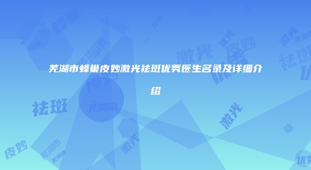 芜湖市蜂巢皮妙激光祛斑优秀医生名录及详细介绍
