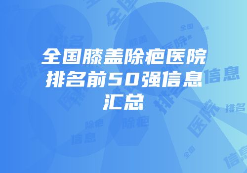 全国膝盖除疤医院排名前50强信息汇总