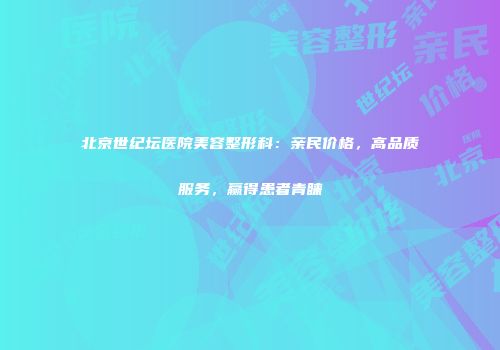 北京世纪坛医院美容整形科：亲民价格，高品质服务，赢得患者青睐