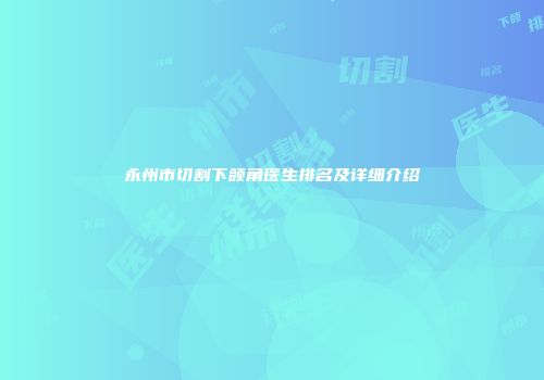 永州市切割下颌角医生排名及详细介绍
