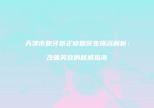天津市龅牙矫正修复医生排名解析：改善笑容的权威指南