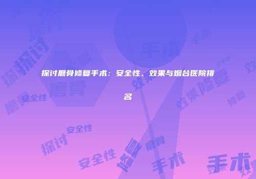 探讨磨骨修复手术：安全性、效果与烟台医院排名