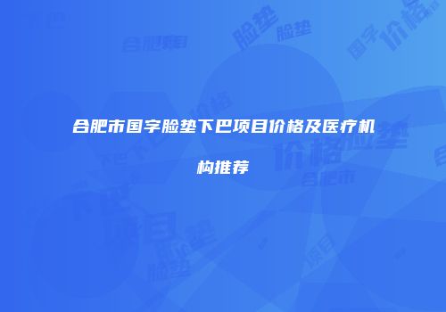 合肥市国字脸垫下巴项目价格及医疗机构推荐