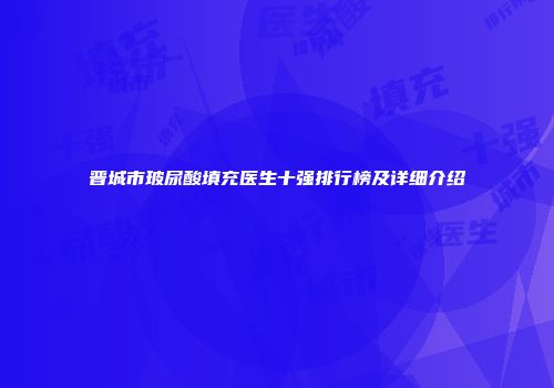 晋城市玻尿酸填充医生十强排行榜及详细介绍