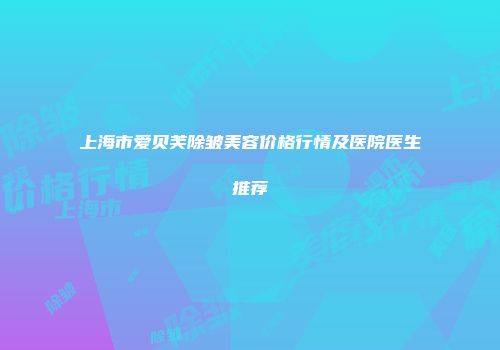 上海市爱贝芙除皱美容价格行情及医院医生推荐