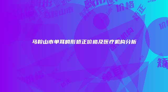 马鞍山市单耳畸形矫正价格及医疗机构分析