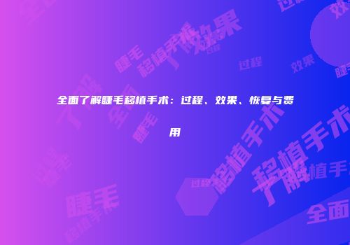 全面了解睫毛移植手术：过程、效果、恢复与费用