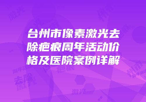 台州市像素激光去除疤痕周年活动价格及医院案例详解
