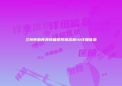 兰州市肋骨鼻修复医院排名前10详细信息