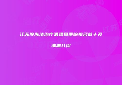 江苏冷冻法治疗酒糟鼻医院排名前十及详细介绍
