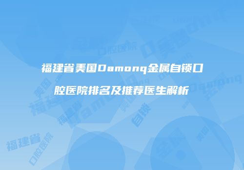福建省美国Damonq金属自锁口腔医院排名及推荐医生解析