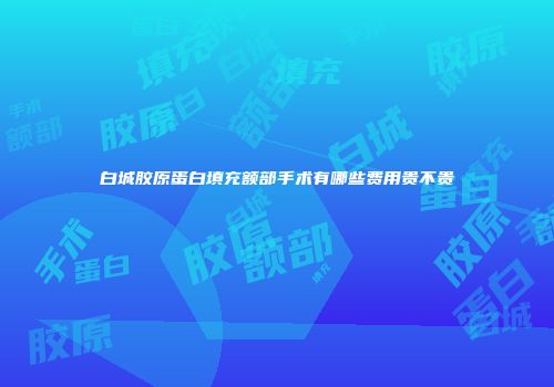 白城胶原蛋白填充额部手术有哪些费用贵不贵