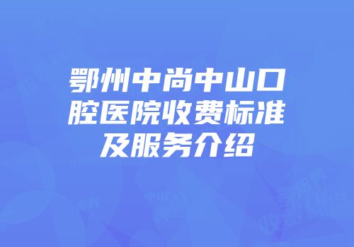 鄂州中尚中山口腔医院收费标准及服务介绍