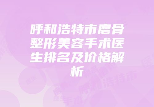 呼和浩特市磨骨整形美容手术医生排名及价格解析