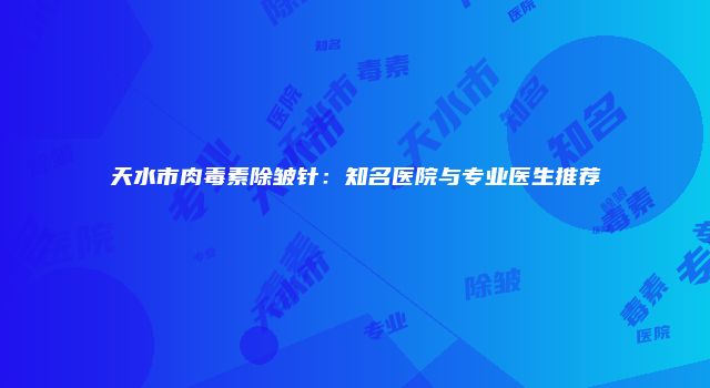 天水市肉毒素除皱针：知名医院与专业医生推荐