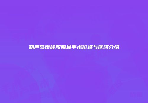 葫芦岛市硅胶隆鼻手术价格与医院介绍