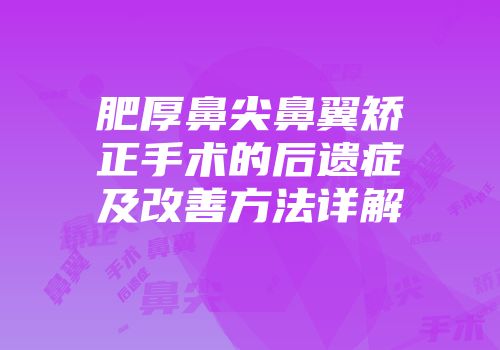肥厚鼻尖鼻翼矫正手术的后遗症及改善方法详解