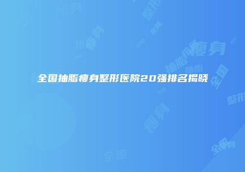 全国抽脂瘦身整形医院20强排名揭晓