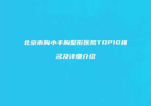 北京市胸小丰胸整形医院TOP10排名及详细介绍