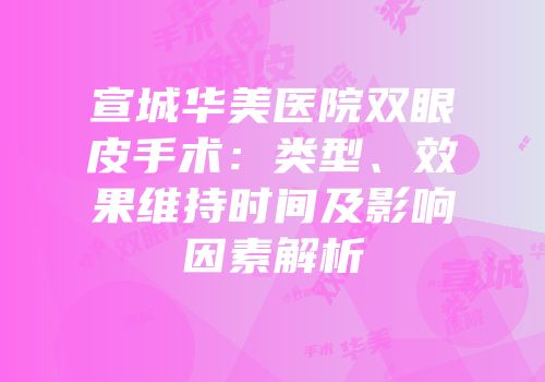 宣城华美医院双眼皮手术：类型、效果维持时间及影响因素解析