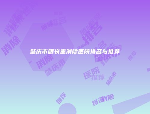 肇庆市眼袋重消除医院排名与推荐