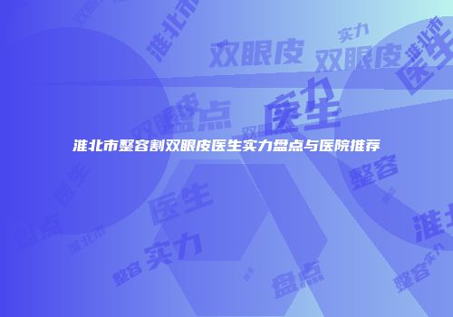 淮北市整容割双眼皮医生实力盘点与医院推荐