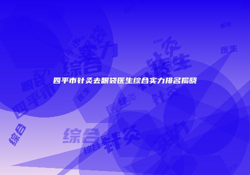 四平市针灸去眼袋医生综合实力排名揭晓