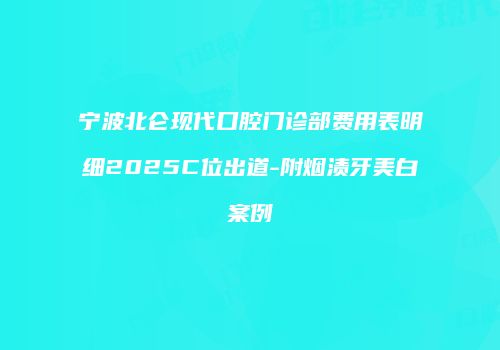 宁波北仑现代口腔门诊部费用表明细2025C位出道-附烟渍牙美白案例