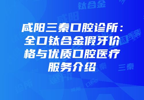 咸阳三秦口腔诊所：全口钛合金假牙价格与优质口腔医疗服务介绍