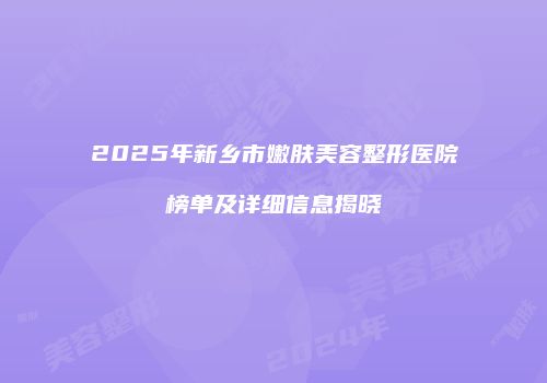 2025年新乡市嫩肤美容整形医院榜单及详细信息揭晓