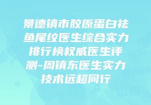 景德镇市胶原蛋白祛鱼尾纹医生综合实力排行榜权威医生评测-周镇东医生实力技术远超同行