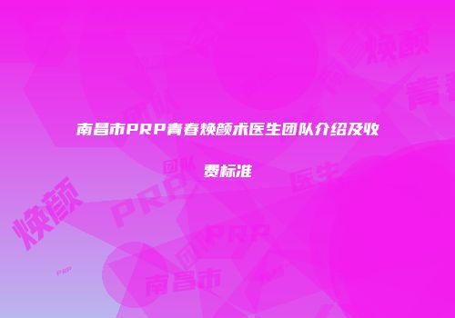 南昌市PRP青春焕颜术医生团队介绍及收费标准