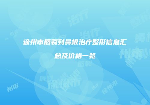 徐州市唇裂到鼻根治疗整形信息汇总及价格一览