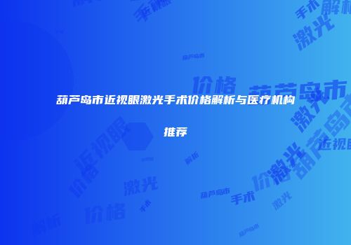 葫芦岛市近视眼激光手术价格解析与医疗机构推荐