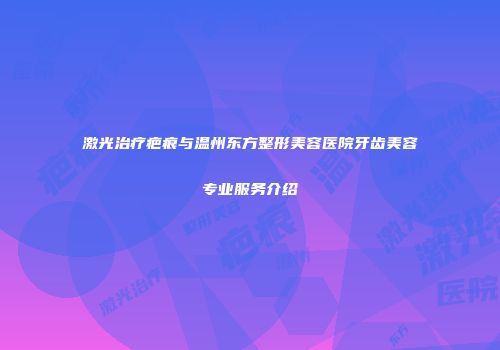 激光治疗疤痕与温州东方整形美容医院牙齿美容专业服务介绍