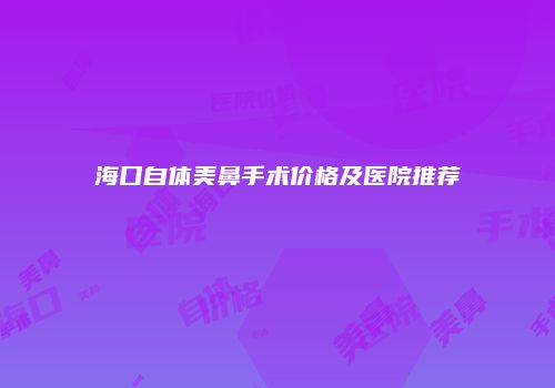 海口自体美鼻手术价格及医院推荐