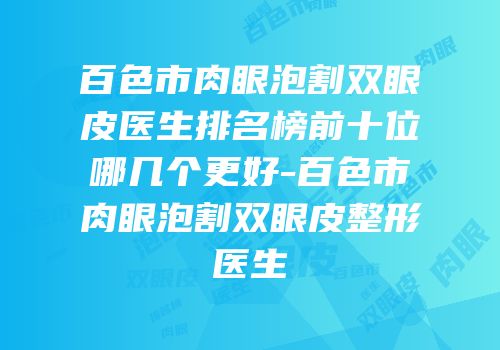 百色市肉眼泡割双眼皮医生排名榜前十位哪几个更好-百色市肉眼泡割双眼皮整形医生