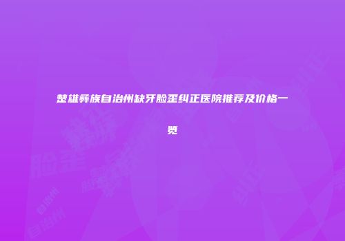 楚雄彝族自治州缺牙脸歪纠正医院推荐及价格一览